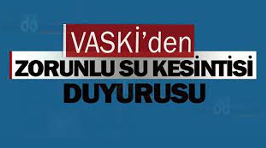 VASKİ’den zorunlu su kesintisi duyurusu