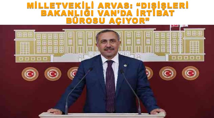 Milletvekili Arvas: “Dışişleri Bakanlığı Van’da irtibat bürosu açıyor”