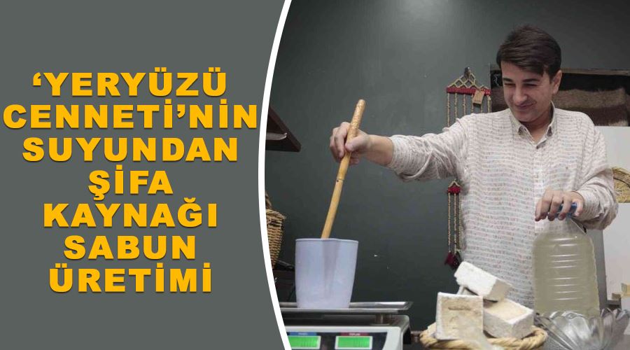 ‘Yeryüzü cenneti’nin suyundan şifa kaynağı sabun üretimi