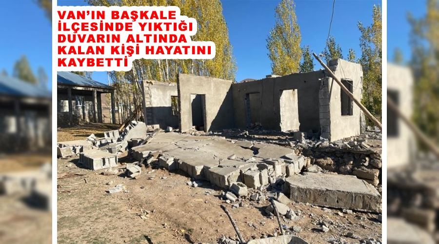 Van’ın Başkale ilçesinde Yıktığı duvarın altında kalan kişi hayatını kaybetti