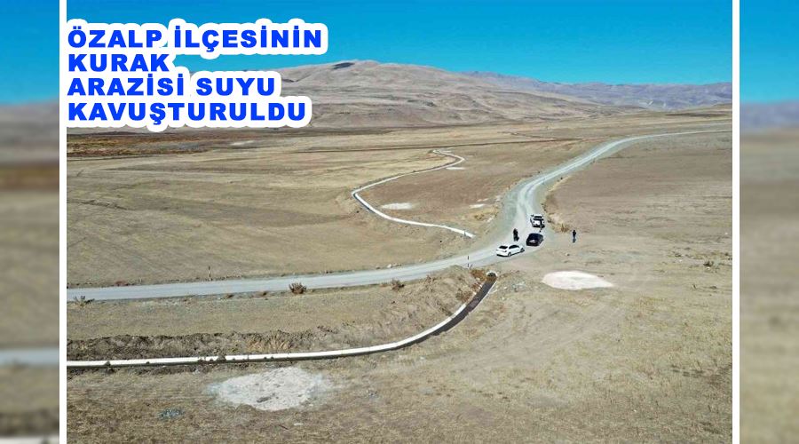 Özalp ilçesinin kurak arazisi suyu kavuşturuldu