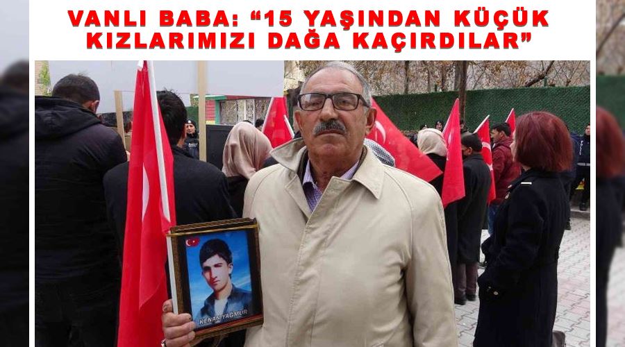 Vanlı baba: “15 yaşından küçük kızlarımızı dağa kaçırdılar”