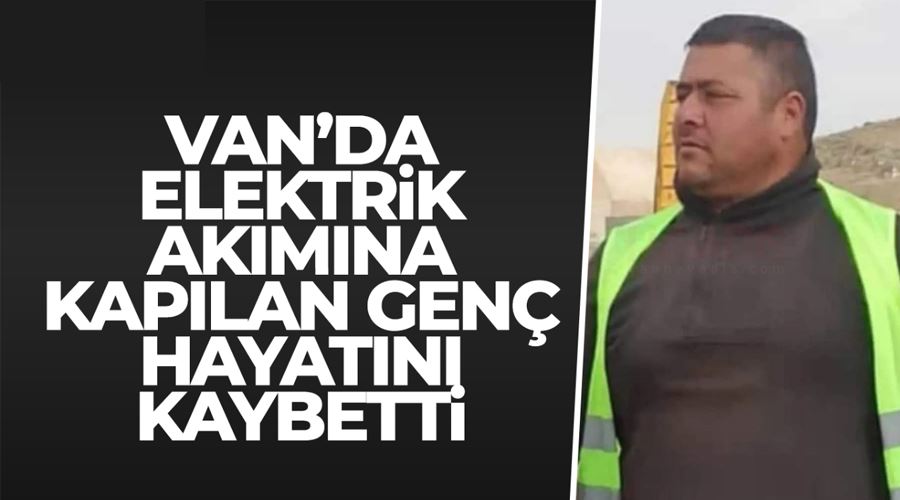 Van’da elektrik akımına kapılan genç hayatını kaybetti