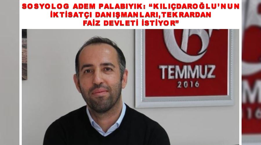 Sosyolog Adem Palabıyık: “Kılıçdaroğlu’nun iktisatçı danışmanları, tekrardan faiz devleti istiyor”