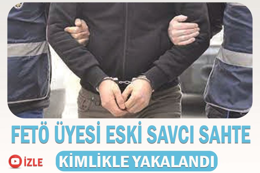 FETÖ üyesi eski savcı sahte kimlikle yakalandı