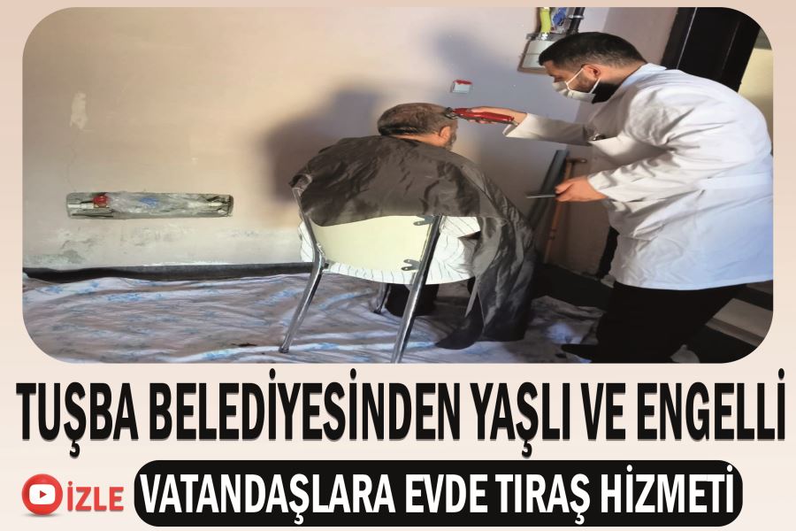 Tuşba Belediyesinden yaşlı ve engelli vatandaşlara evde tıraş hizmeti