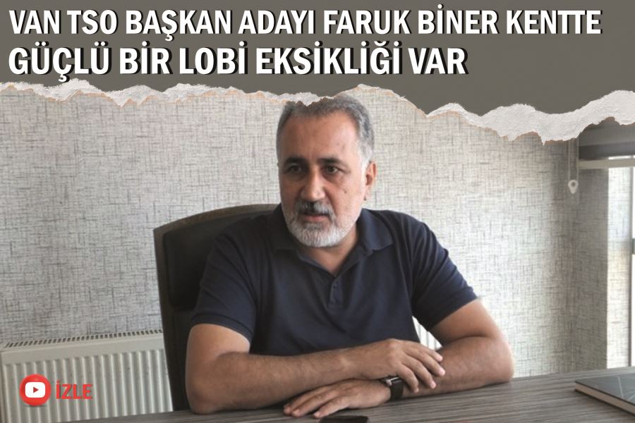 Van TSO Başkan Adayı Faruk Biner: kentte güçlü bir lobi eksikliği var