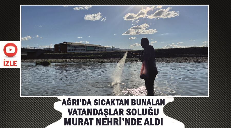 Ağrı’da sıcaktan bunalan vatandaşlar soluğu Murat Nehri’nde aldı