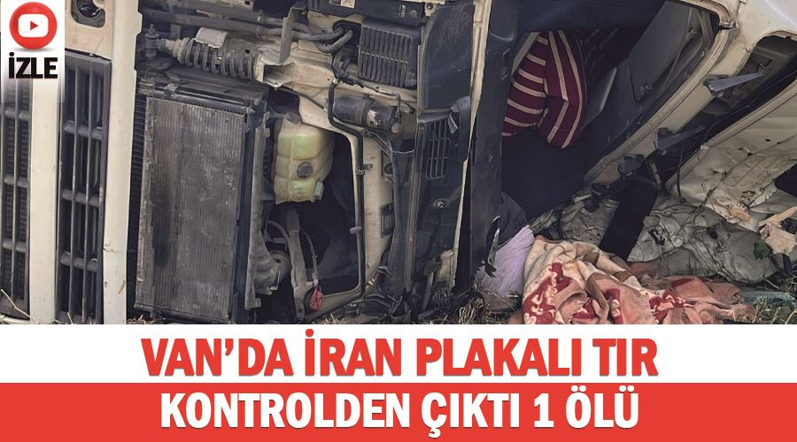 Van’da İran plakalı tır kontrolden çıktı: 1 ölü