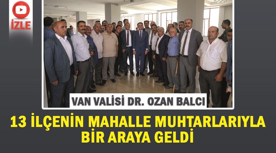 Van valisi Dr. Ozan balcı 13 ilçenin mahalle muhtarlarıyla bir araya geldi