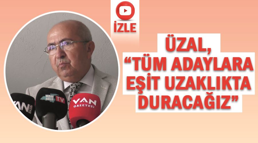 Üzal, “tüm adaylara eşit uzaklıkta duracağız”