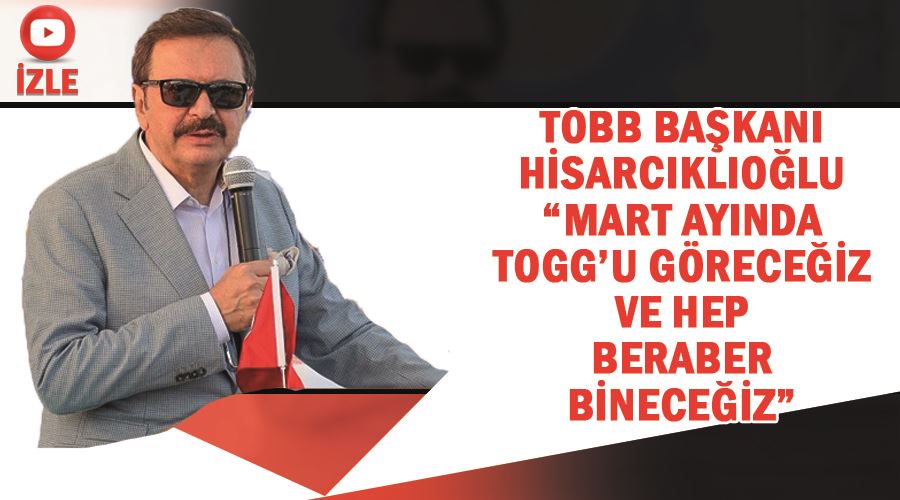 TOBB Başkanı Hisarcıklıoğlu “Mart ayında TOGG’u göreceğiz ve hep beraber bineceğiz”