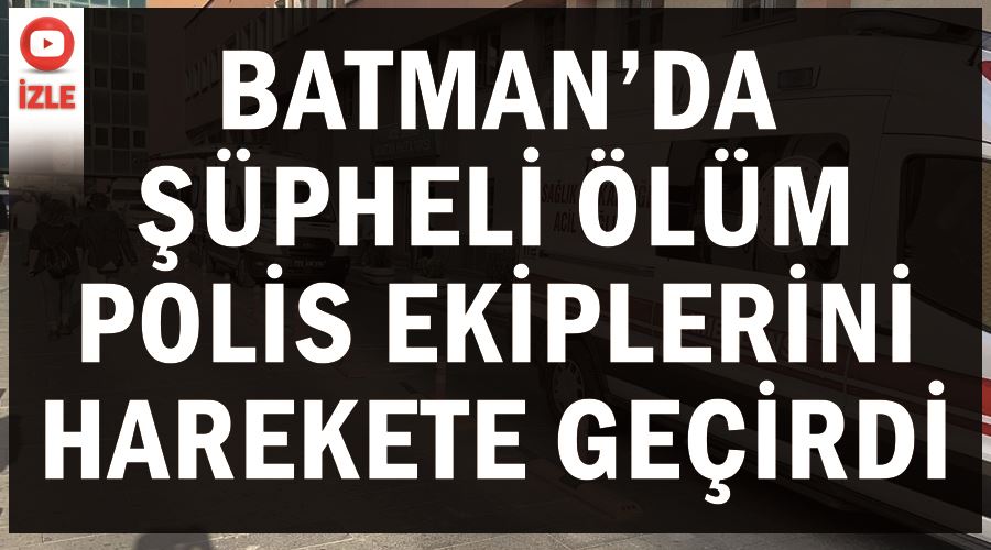 Batman’da şüpheli ölüm polis ekiplerini harekete geçirdi