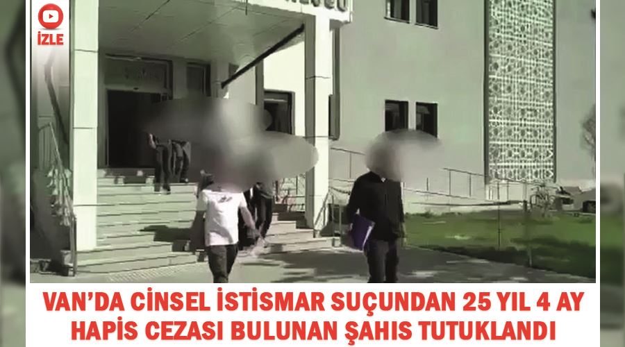 Van’da cinsel istismar suçundan 25 yıl 4 ay hapis cezası bulunan şahıs tutuklandı