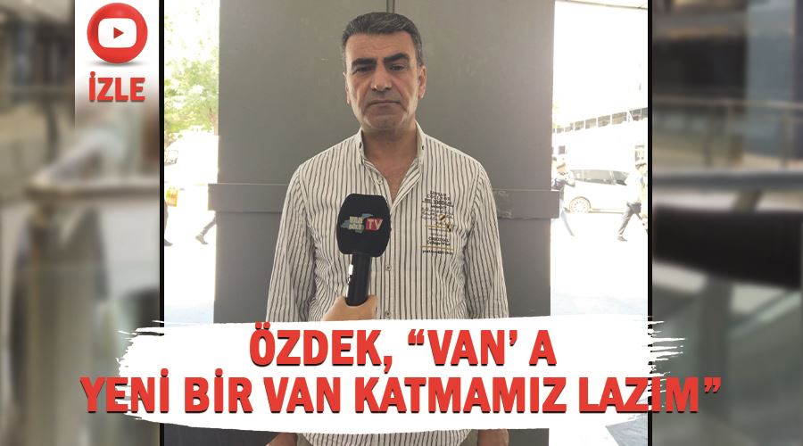  Özdek, “Van’a yeni bir Van katmamız lazım”