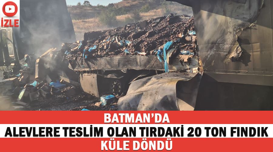 Batman’da alevlere teslim olan tırdaki 20 ton fındık küle döndü