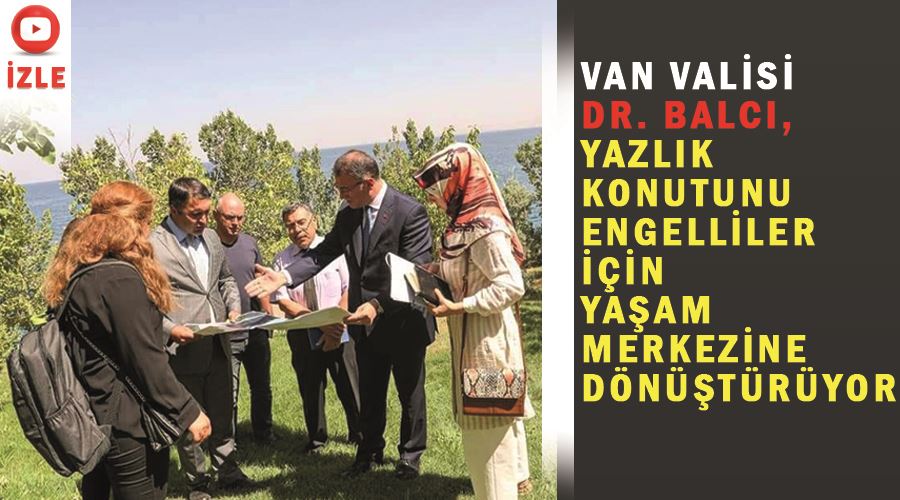 Van Valisi Dr. Balcı, yazlık konutunu engelliler için yaşam merkezine dönüştürüyor