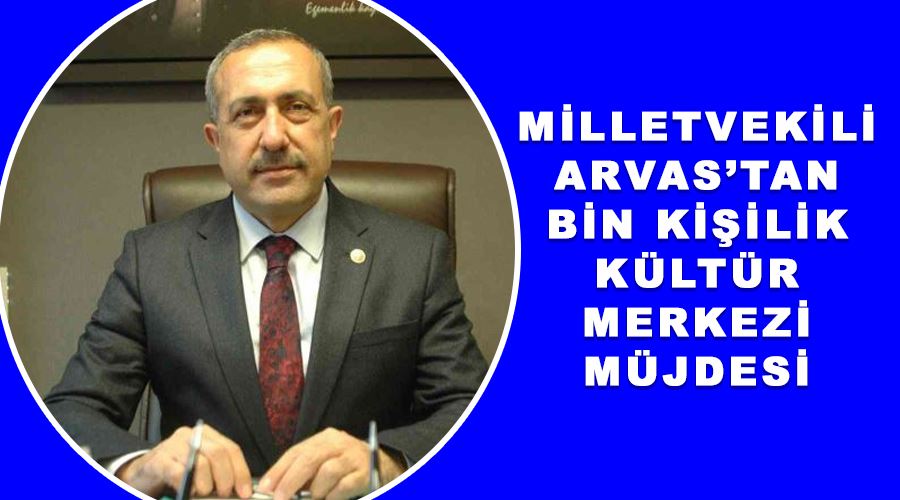 Milletvekili Arvas’tan bin kişilik kültür merkezi müjdesi