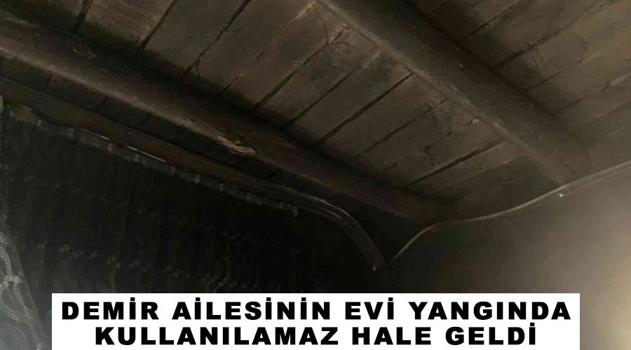 Demir ailesinin evi yangında kullanılamaz hale geldi