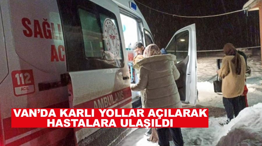 Van’da karlı yollar açılarak hastalara ulaşıldı