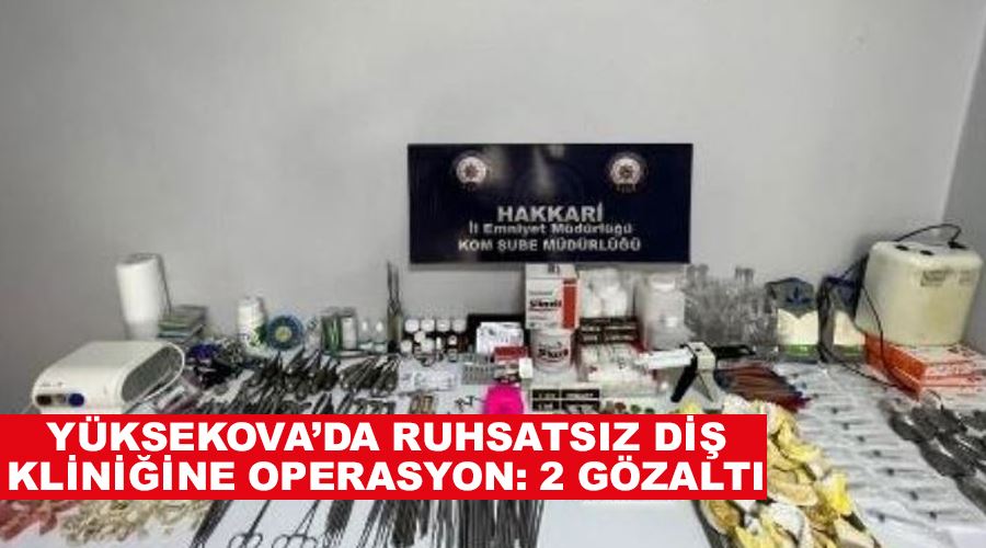 Yüksekova’da ruhsatsız diş kliniğine operasyon: 2 gözaltı