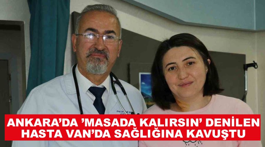 Ankara’da ’masada kalırsın’ denilen hasta Van’da sağlığına kavuştu