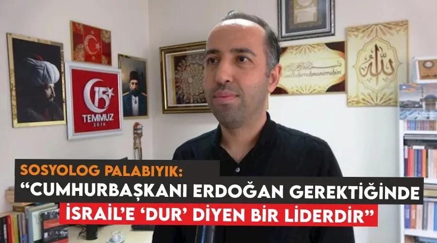 Sosyolog Palabıyık: “Cumhurbaşkanı Erdoğan gerektiğinde İsrail’e ‘dur’ diyen bir liderdir”