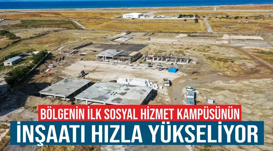 Bölgenin ilk sosyal hizmet kampüsünün inşaatı hızla yükseliyor