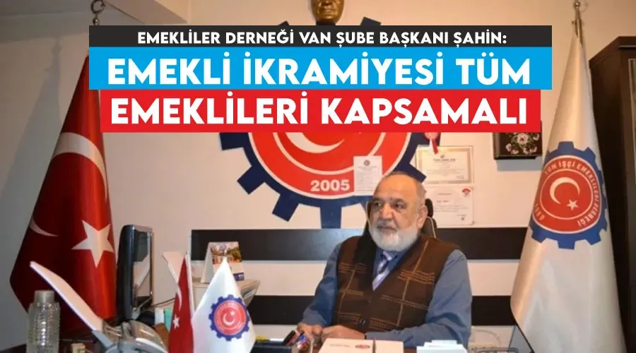 Emekliler Derneği Van Şube Başkanı Şahin: Emekli ikramiyesi tüm emeklileri kapsamalı