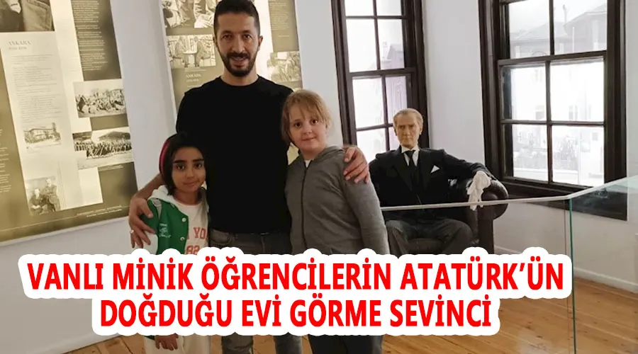 Vanlı minik öğrencilerin Atatürk’ün doğduğu evi görme sevinci