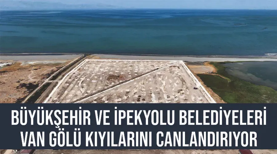 Büyükşehir ve İpekyolu Belediyeleri Van Gölü kıyılarını canlandırıyor