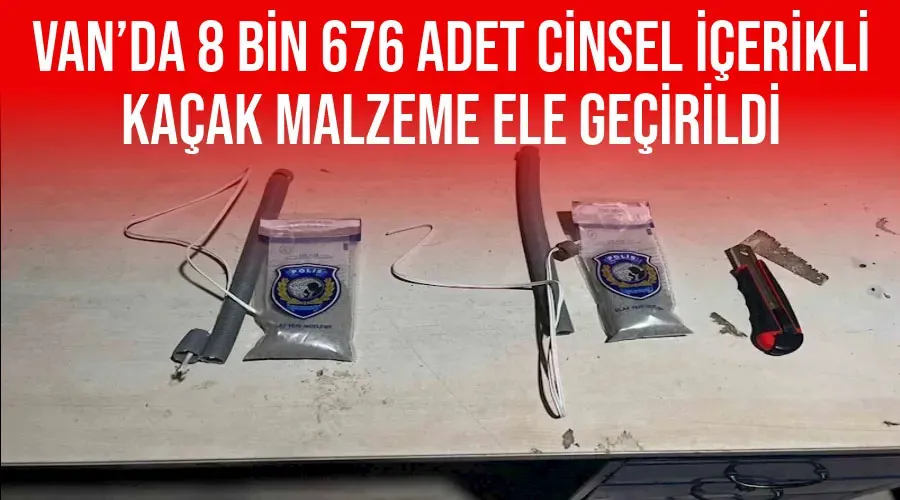 Van’da 8 bin 676 adet cinsel içerikli kaçak malzeme ele geçirildi