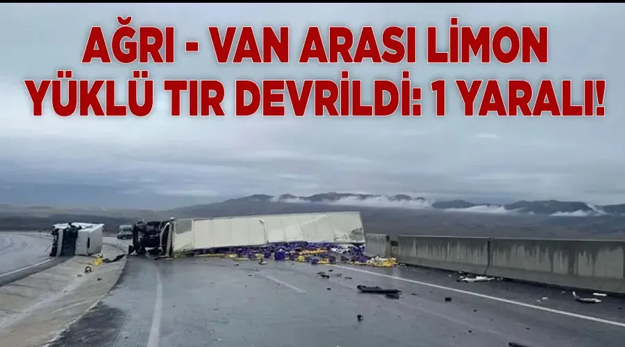 Ağrı - Van arası limon yüklü tır devrildi: 1 yaralı!