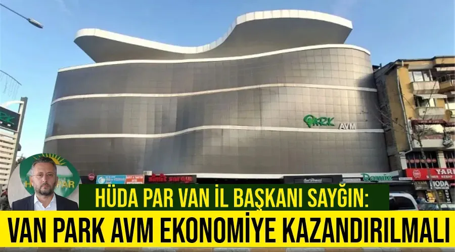 HÜDA PAR Van İl Başkanı Sayğın: Van Park AVM ekonomiye kazandırılmalı