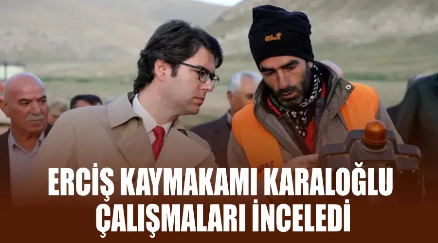 Erciş Kaymakamı Karaloğlu çalışmaları inceledi