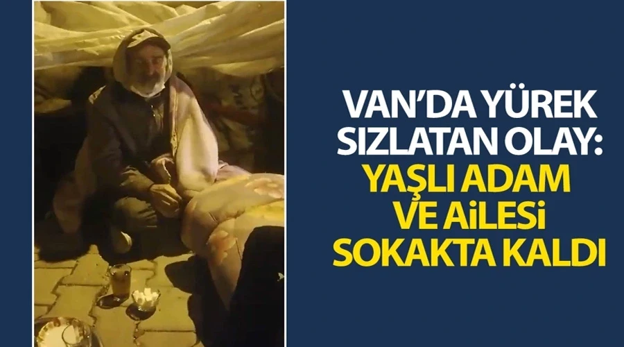 Van’da yürek sızlatan olay: Yaşlı adam ve ailesi sokakta kaldı