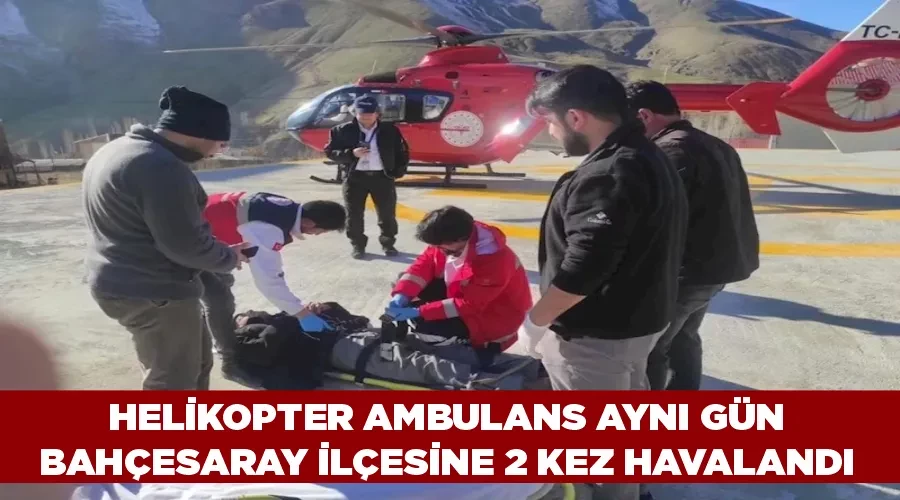 Helikopter ambulans aynı gün Bahçesaray ilçesine 2 kez havalandı