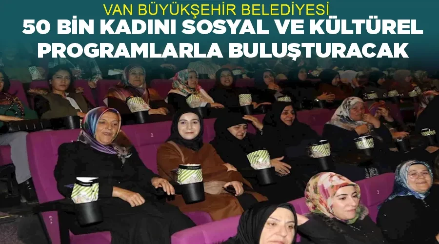 Van Büyükşehir Belediyesi 50 bin kadını sosyal ve kültürel programlarla buluşturacak