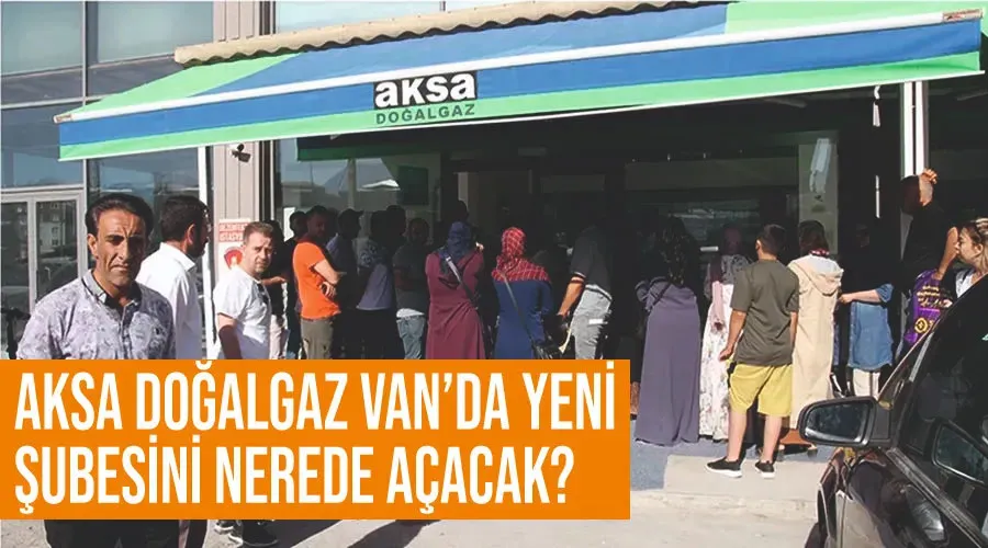 AKSA doğalgaz Van’da yeni şubesini nerede açacak?