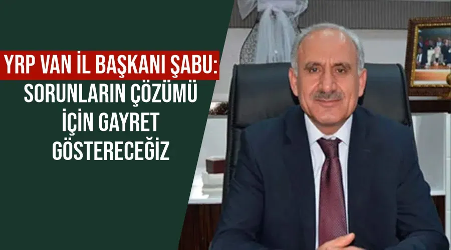 YRP Van İl Başkanı Şabu: Sorunların çözümü için gayret göstereceğiz