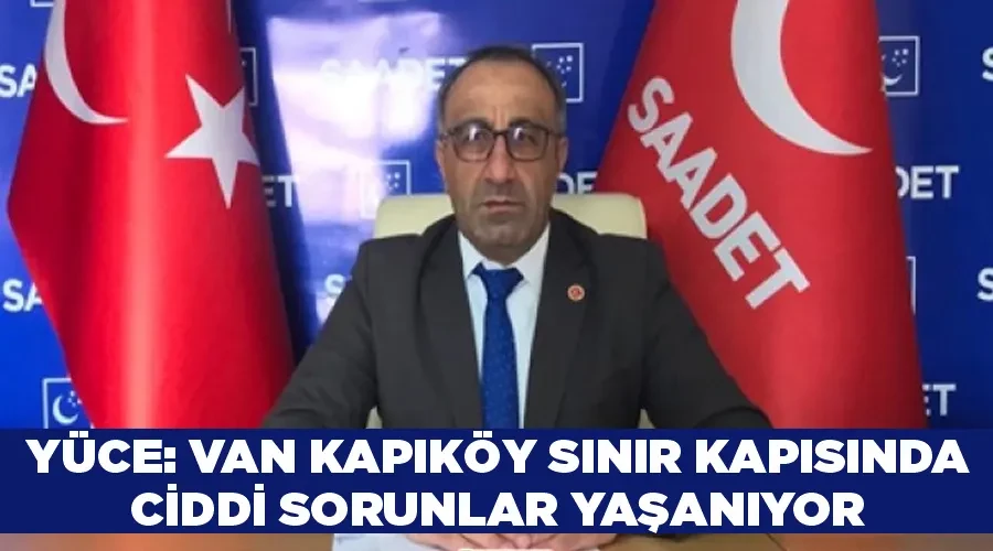 Yüce: Van Kapıköy Sınır Kapısında ciddi sorunlar yaşanıyor