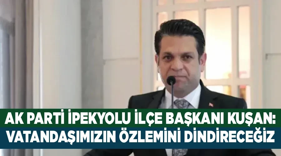 AK Parti İpekyolu İlçe Başkanı Kuşan:  Vatandaşımızın özlemini dindireceğiz