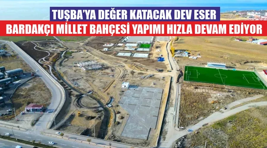 Tuşba’ya değer katacak dev eser Bardakçı Millet Bahçesi yapımı hızla devam ediyor