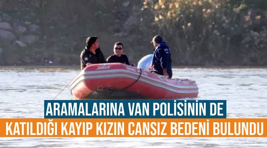 Aramalarına Van polisinin de katıldığı kayıp kızın cansız bedeni bulundu