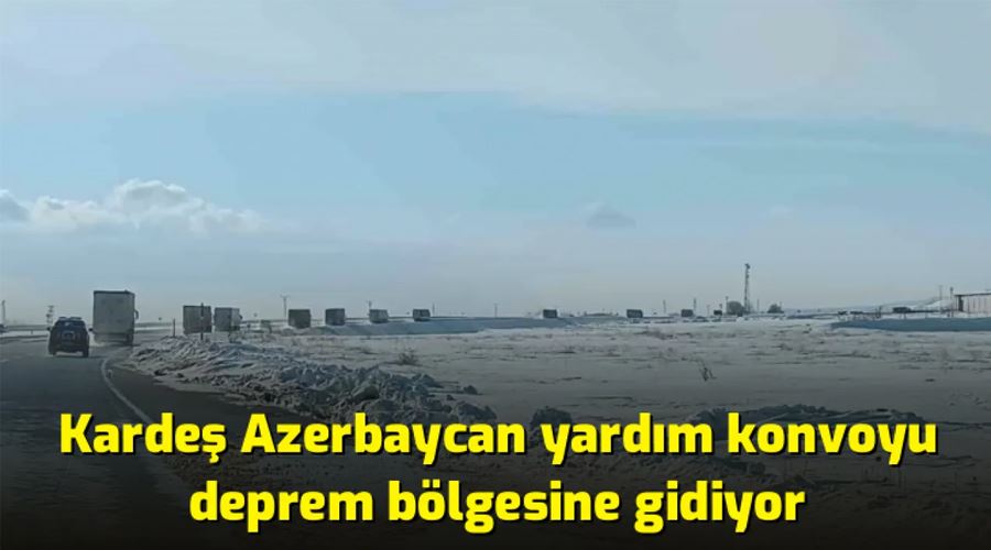 Kardeş Azerbaycan yardım konvoyu deprem bölgesine gidiyor