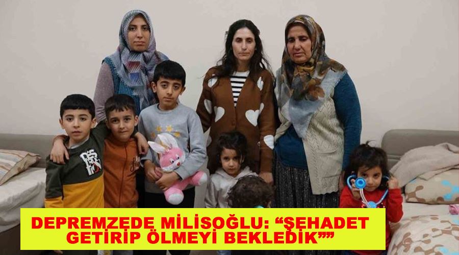 Depremzede Milisoğlu: “Şehadet getirip ölmeyi bekledik””