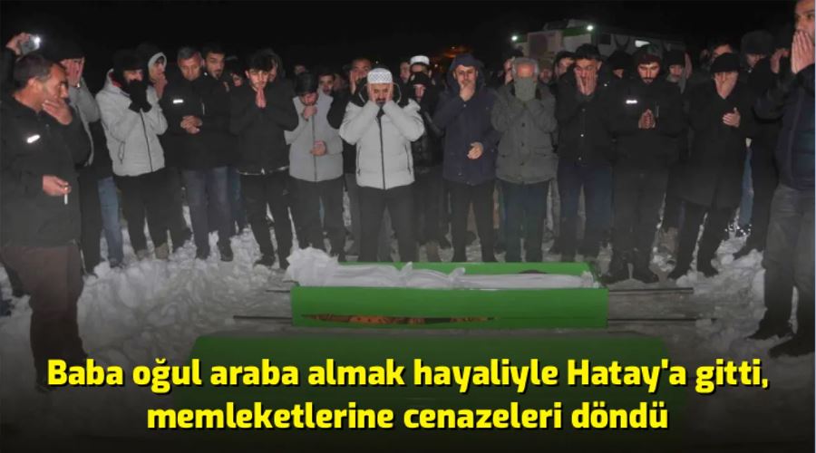 Baba oğul araba almak hayaliyle Hatay’a gitti, memleketlerine cenazeleri döndü