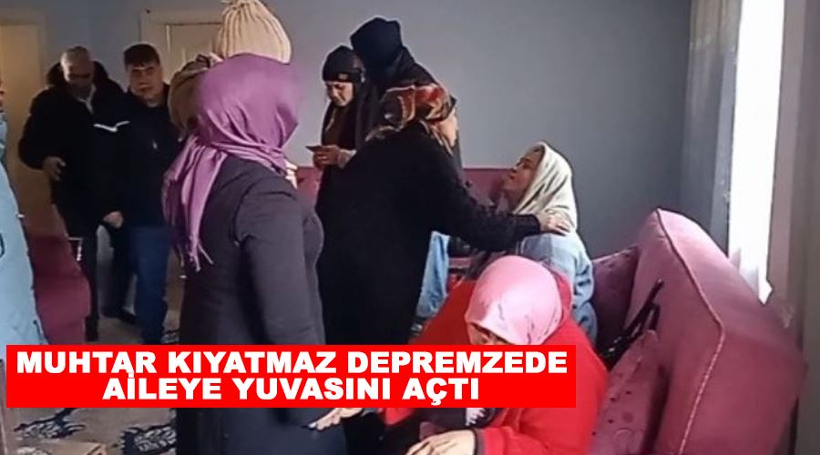 Muhtar Kıyatmaz depremzede aileye yuvasını açtı