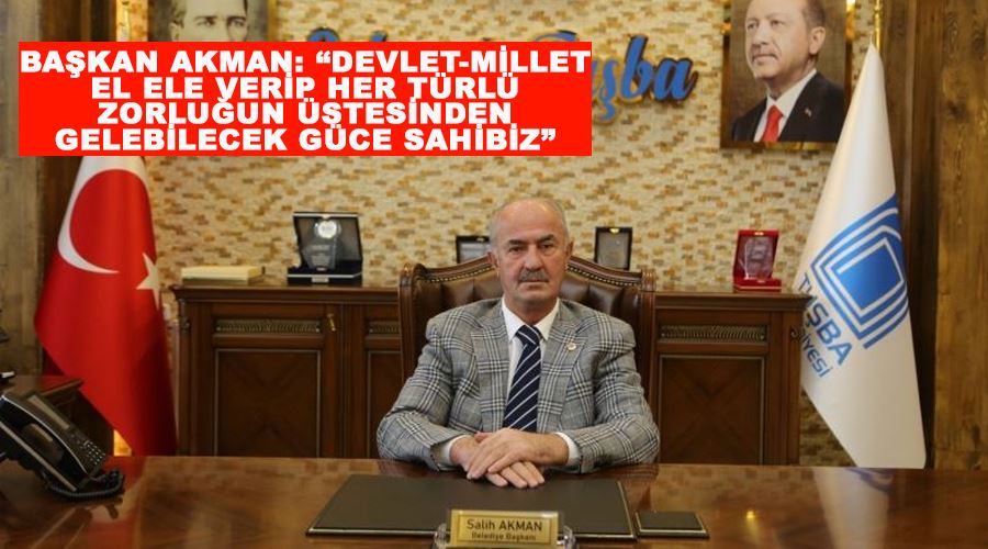 Başkan Akman: “Devlet-millet el ele verip her türlü zorluğun üstesinden gelebilecek güce sahibiz”