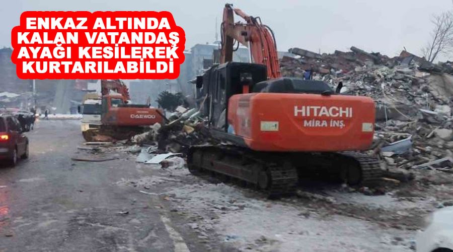 Enkaz altında kalan vatandaş ayağı kesilerek kurtarılabildi